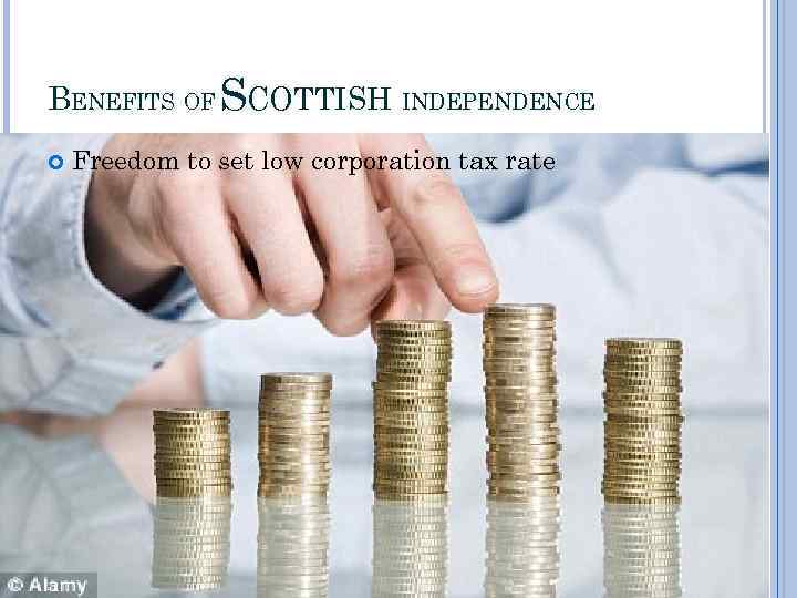 BENEFITS OF SCOTTISH INDEPENDENCE Freedom to set low corporation tax rate 