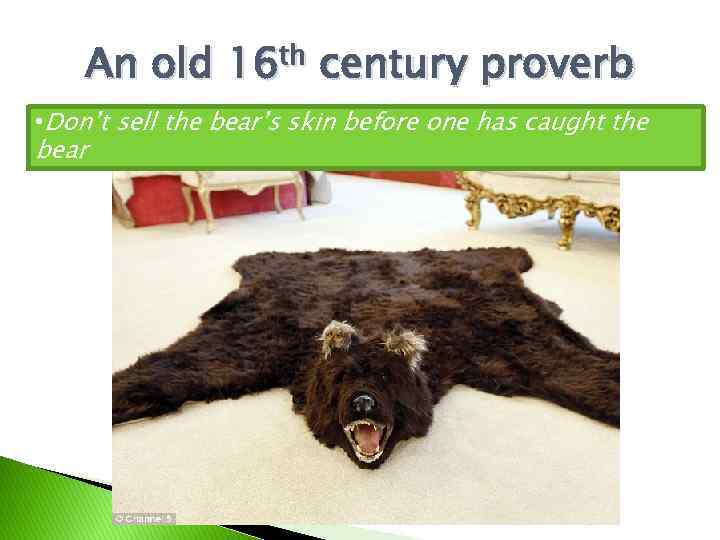 An old 16 th century proverb • Don’t sell the bear’s skin before one