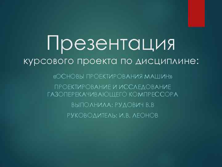 Презентация курсового проекта по дисциплине: «ОСНОВЫ ПРОЕКТИРОВАНИЯ МАШИН» ПРОЕКТИРОВАНИЕ И ИССЛЕДОВАНИЕ ГАЗОПЕРЕКАЧИВАЮЩЕГО КОМПРЕССОРА ВЫПОЛНИЛА: