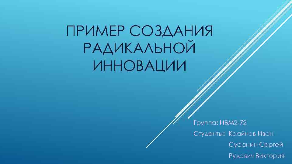 ПРИМЕР СОЗДАНИЯ РАДИКАЛЬНОЙ ИННОВАЦИИ Группа: ИБМ 2 -72 Студенты: Крайнов Иван Сусанин Сергей Рудович