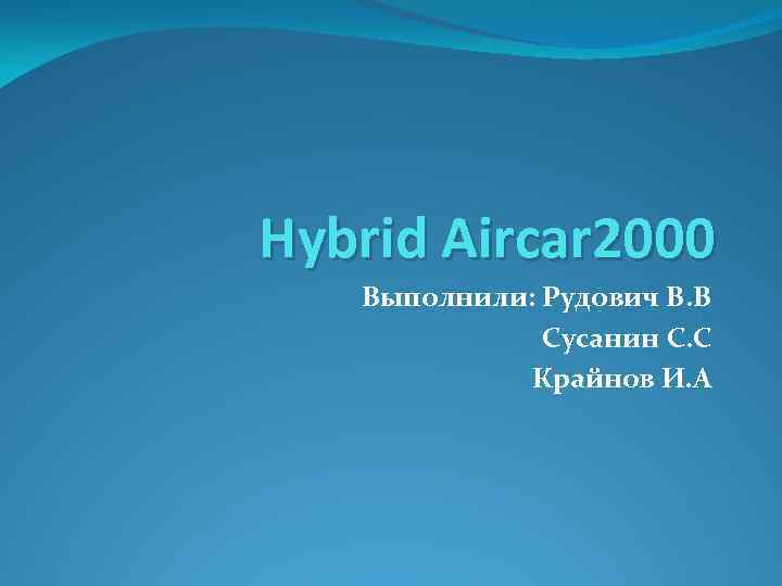 Hybrid Aircar 2000 Выполнили: Рудович В. В Сусанин С. С Крайнов И. А 