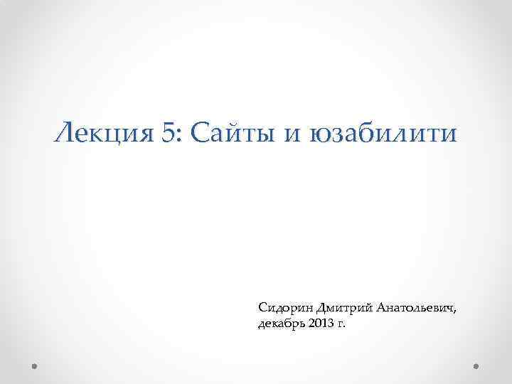 Лекция 5: Сайты и юзабилити Сидорин Дмитрий Анатольевич, декабрь 2013 г. 