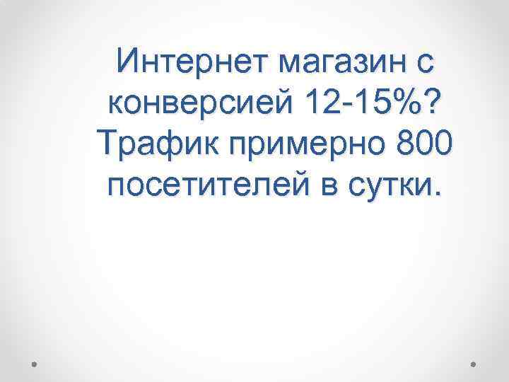 Интернет магазин с конверсией 12 -15%? Трафик примерно 800 посетителей в сутки. 