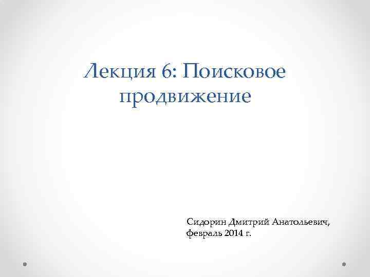 Лекция 6: Поисковое продвижение Сидорин Дмитрий Анатольевич, февраль 2014 г. 