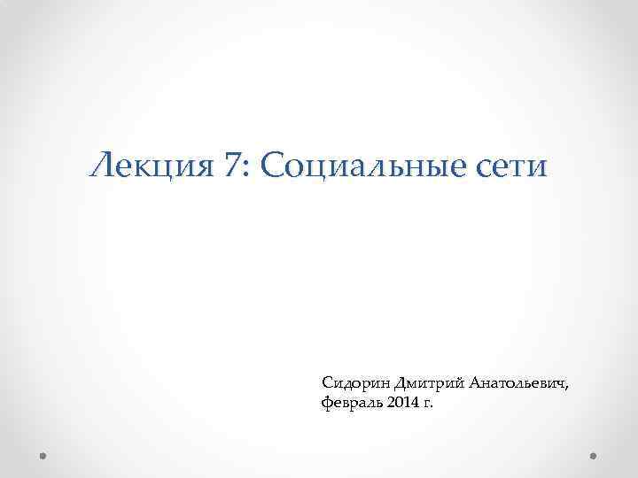 Лекция 7: Социальные сети Сидорин Дмитрий Анатольевич, февраль 2014 г. 
