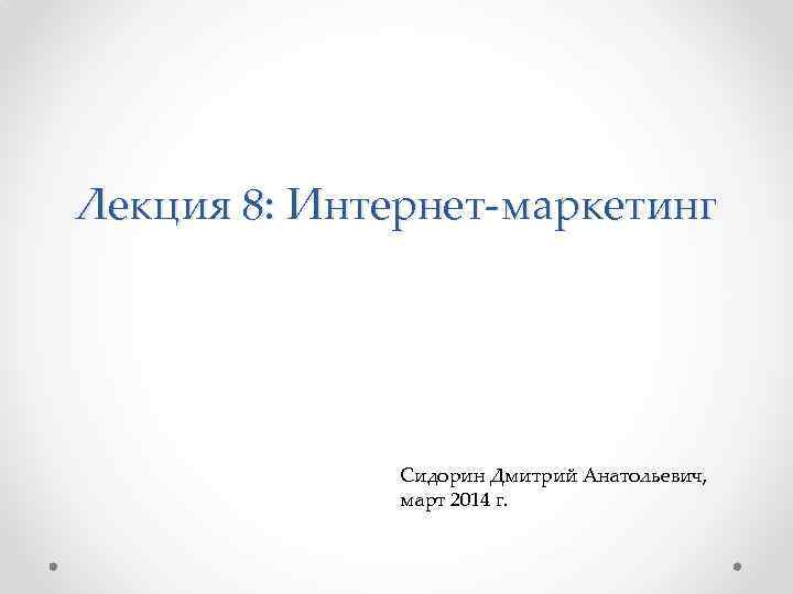 Лекция 8: Интернет-маркетинг Сидорин Дмитрий Анатольевич, март 2014 г. 