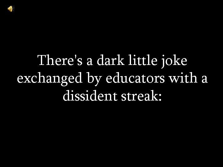 There's a dark little joke exchanged by educators with a dissident streak: 
