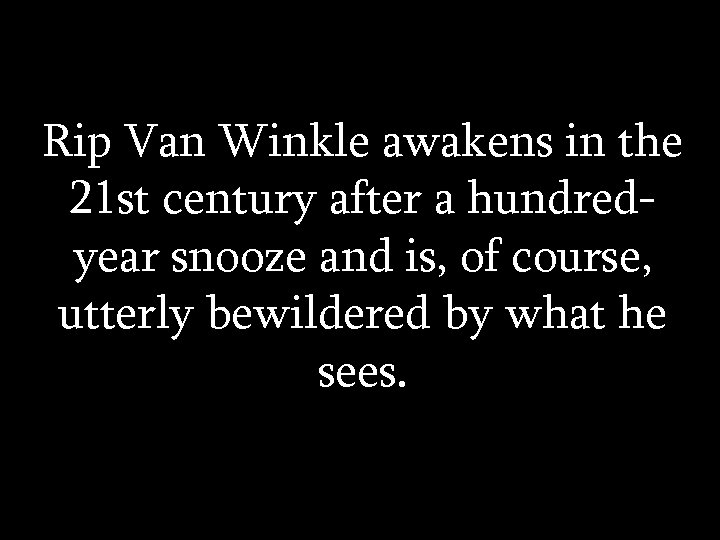Rip Van Winkle awakens in the 21 st century after a hundredyear snooze and
