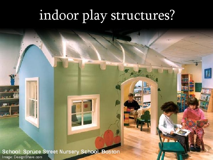 indoor play structures? School: Spruce Street Nursery School, Boston Image: Design. Share. com 