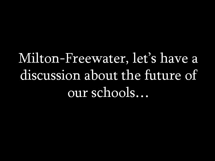Milton-Freewater, let’s have a discussion about the future of our schools… 