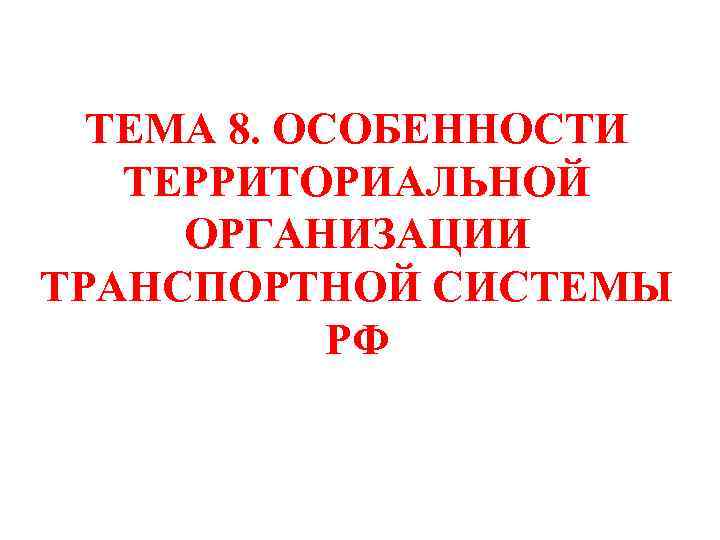 ТЕМА 8. ОСОБЕННОСТИ ТЕРРИТОРИАЛЬНОЙ ОРГАНИЗАЦИИ ТРАНСПОРТНОЙ СИСТЕМЫ РФ 