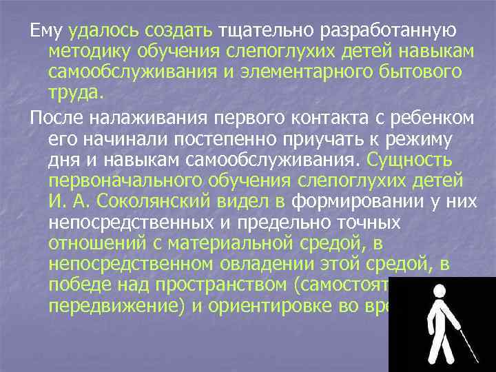 Ему удалось создать тщательно разработанную методику обучения слепоглухих детей навыкам самообслуживания и элементарного бытового