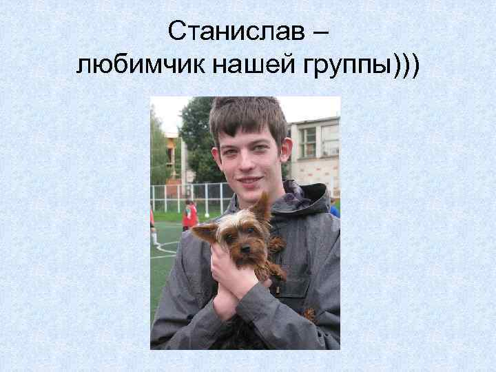 Станислав – любимчик нашей группы))) 