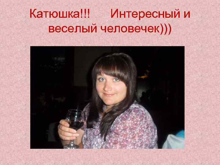 Катюшка!!! Интересный и веселый человечек))) 