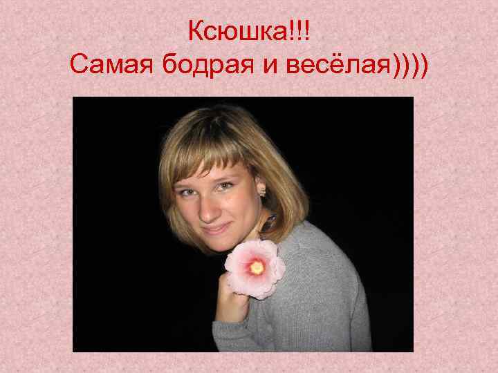 Ксюшка!!! Самая бодрая и весёлая)))) 