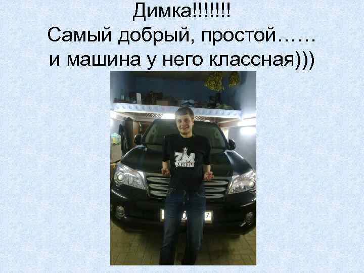 Димка!!!!!!! Самый добрый, простой…… и машина у него классная))) 