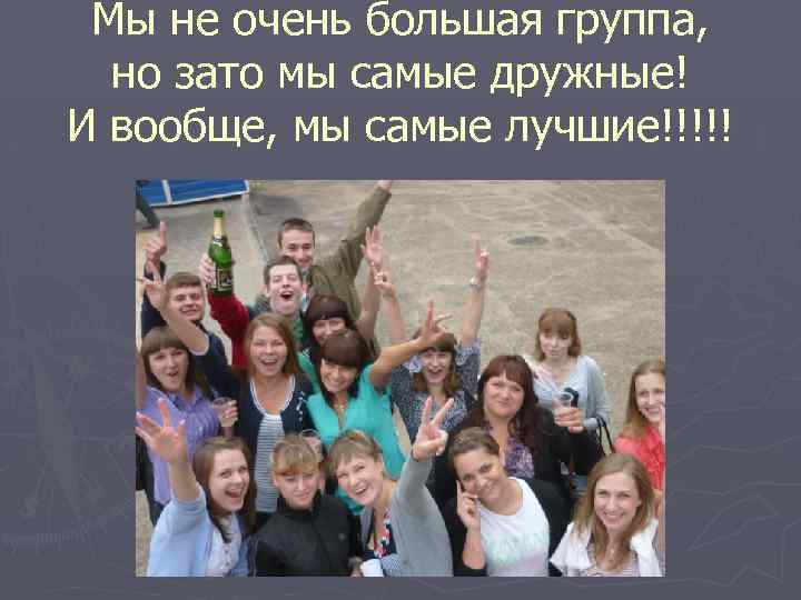 Мы не очень большая группа, но зато мы самые дружные! И вообще, мы самые