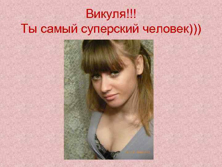 Викуля!!! Ты самый суперский человек))) 