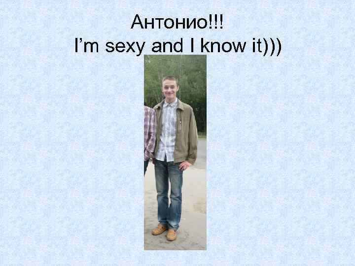 Антонио!!! I’m sexy and I know it))) 