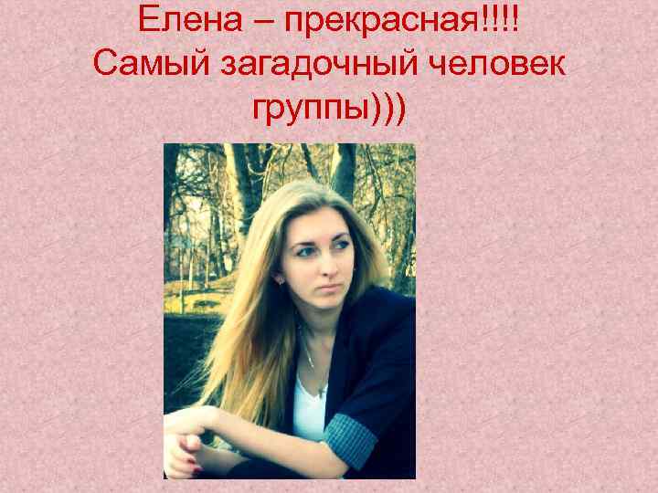 Елена – прекрасная!!!! Самый загадочный человек группы))) 