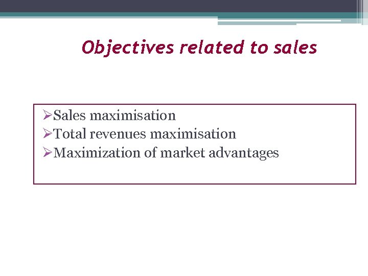 Objectives related to sales ØSales maximisation ØTotal revenues maximisation ØMaximization of market advantages 