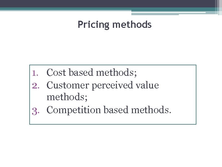 Pricing methods 1. Cost based methods; 2. Customer perceived value methods; 3. Competition based