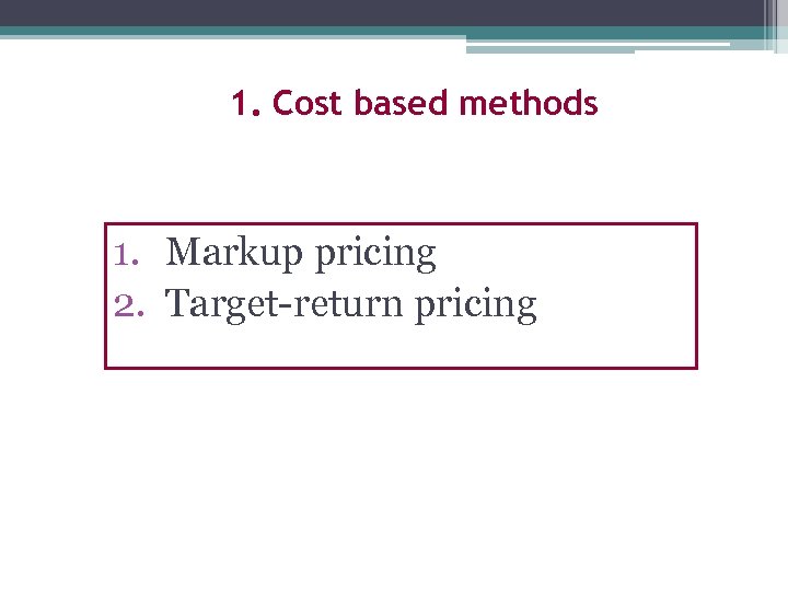 1. Cost based methods 1. Markup pricing 2. Target-return pricing 