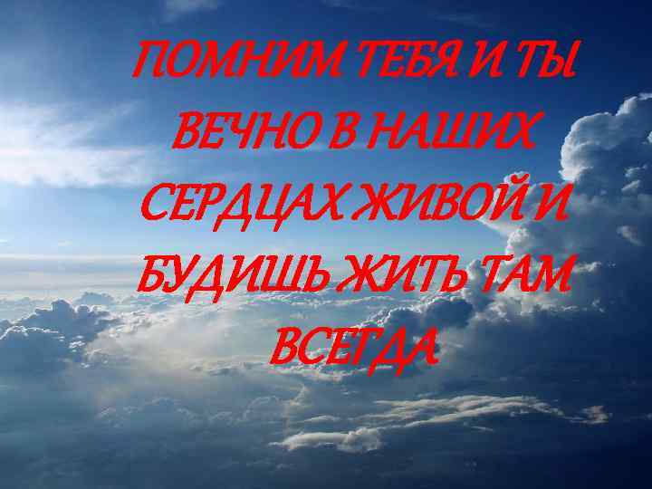 ПОМНИМ ТЕБЯ И ТЫ ВЕЧНО В НАШИХ СЕРДЦАХ ЖИВОЙ И БУДИШЬ ЖИТЬ ТАМ ВСЕГДА