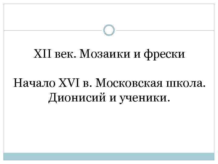 ХII век. Мозаики и фрески Начало XVI в. Московская школа. Дионисий и ученики. 