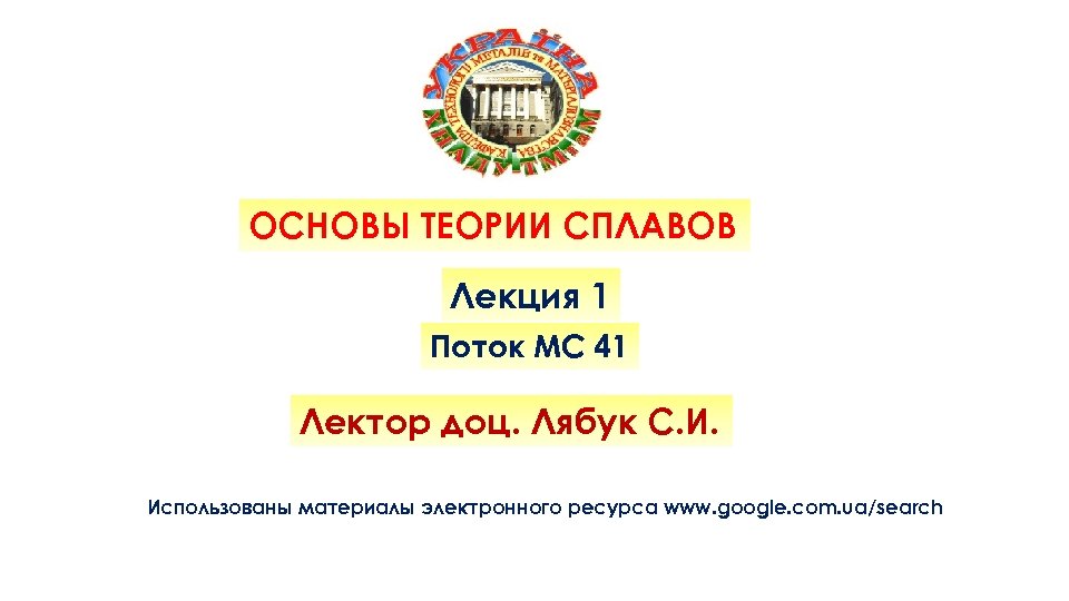 ОСНОВЫ ТЕОРИИ СПЛАВОВ Лекция 1 Поток МС 41 Лектор доц. Лябук С. И. Использованы