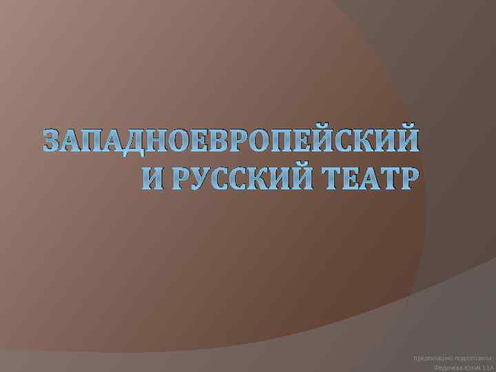 ЗАПАДНОЕВРОПЕЙСКИЙ И РУССКИЙ ТЕАТР Презентацию подготовила: Федичева Юлия 11 А 