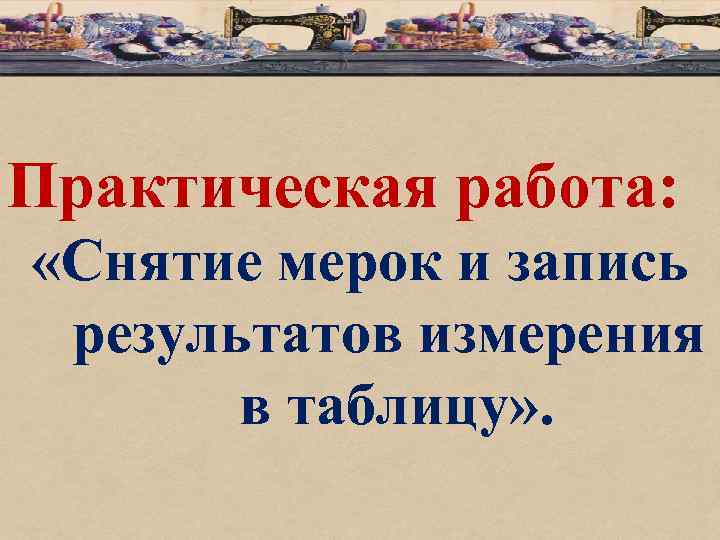 Практическая работа: «Снятие мерок и запись результатов измерения в таблицу» . 