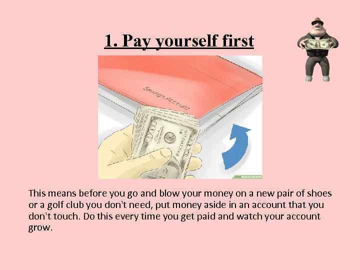 1. Pay yourself first This means before you go and blow your money on