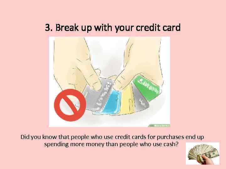 3. Break up with your credit card Did you know that people who use