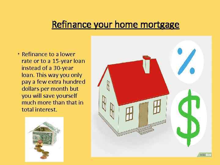 Refinance your home mortgage Refinance to a lower rate or to a 15 -year