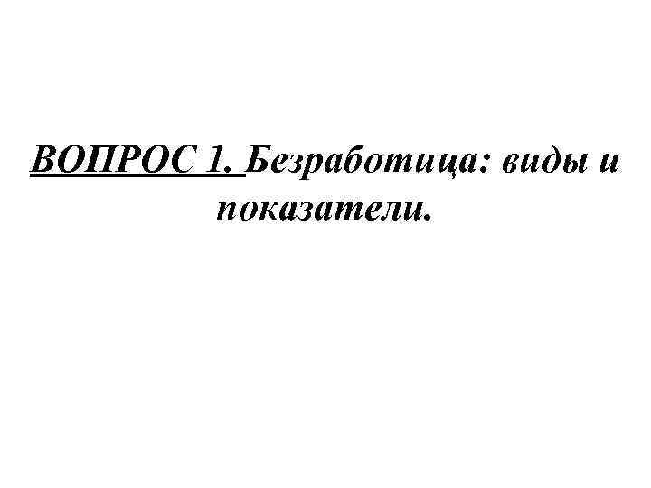 ВОПРОС 1. Безработица: виды и показатели. 