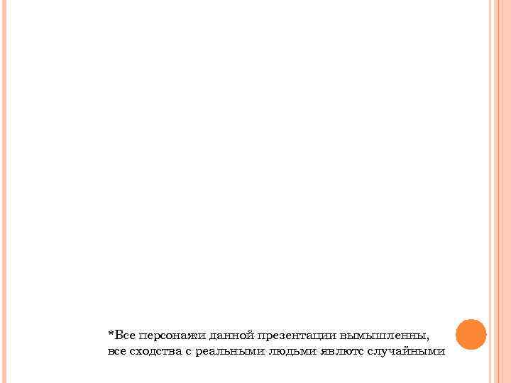 *Все персонажи данной презентации вымышленны, все сходства с реальными людьми явлютс случайными 