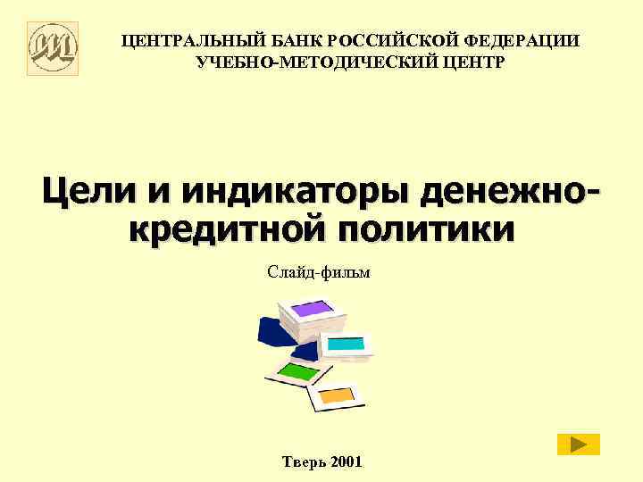 ЦЕНТРАЛЬНЫЙ БАНК РОССИЙСКОЙ ФЕДЕРАЦИИ УЧЕБНО-МЕТОДИЧЕСКИЙ ЦЕНТР Цели и индикаторы денежнокредитной политики Слайд-фильм Тверь 2001