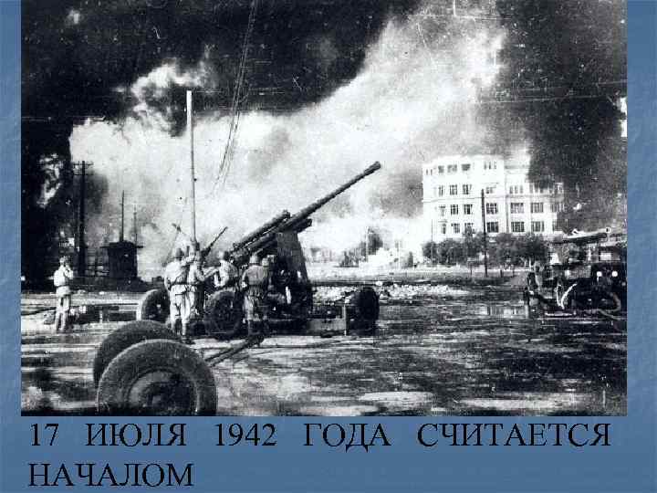 17 ИЮЛЯ 1942 ГОДА СЧИТАЕТСЯ НАЧАЛОМ 