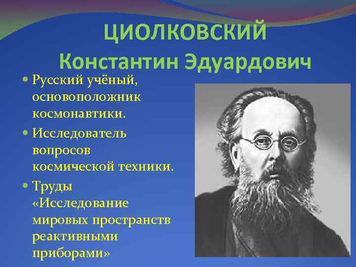 ЦИОЛКОВСКИЙ Константин Эдуардович Русский учёный, основоположник космонавтики. Исследователь вопросов космической техники. Труды «Исследование мировых