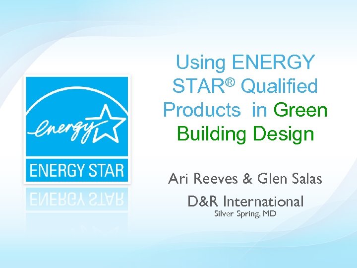 Using ENERGY STAR® Qualified Products in Green Building Design Ari Reeves & Glen Salas