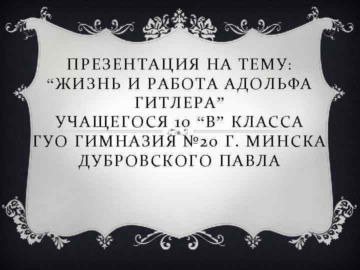 ПРЕЗЕНТАЦИЯ НА ТЕМУ : “ЖИЗНЬ И РАБОТА АДОЛЬФА ГИТЛЕРА” УЧАЩЕГОСЯ 10 “В” КЛАССА ГУО