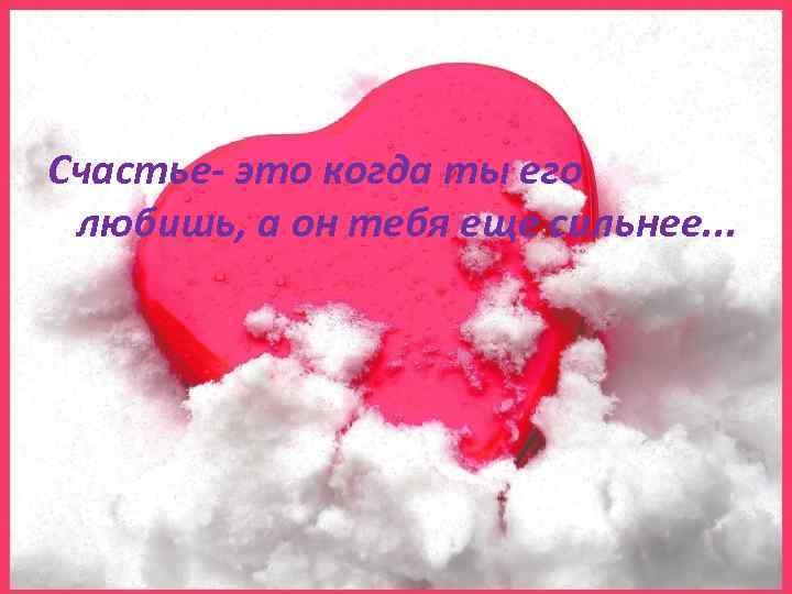 Счастье- это когда ты его любишь, а он тебя еще сильнее. . . 