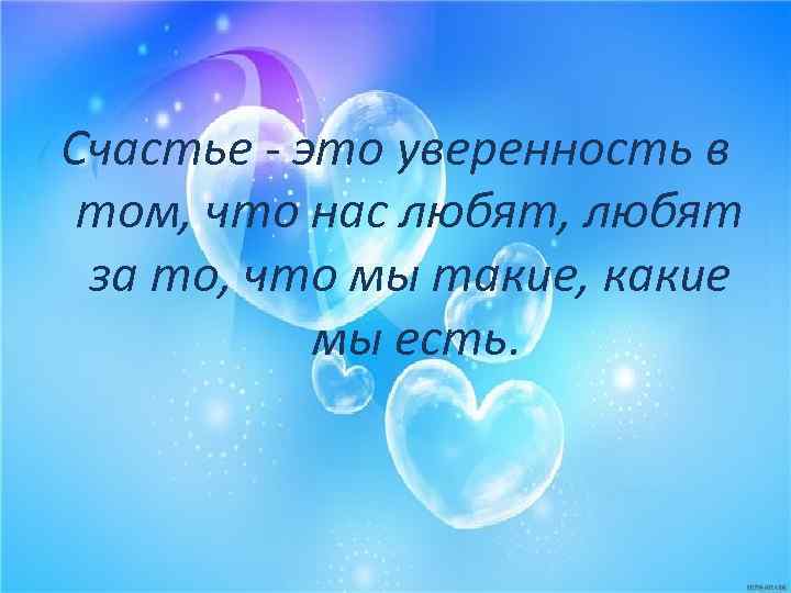 Счастье - это уверенность в том, что нас любят, любят за то, что мы