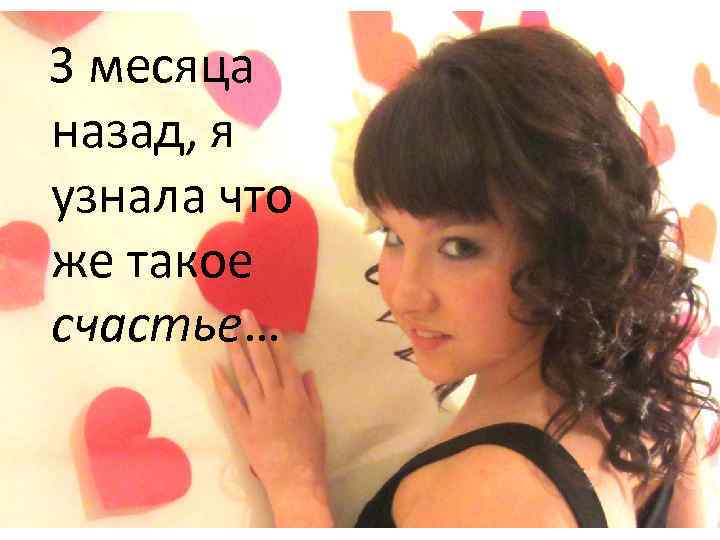  3 месяца назад, я узнала что же такое счастье… 