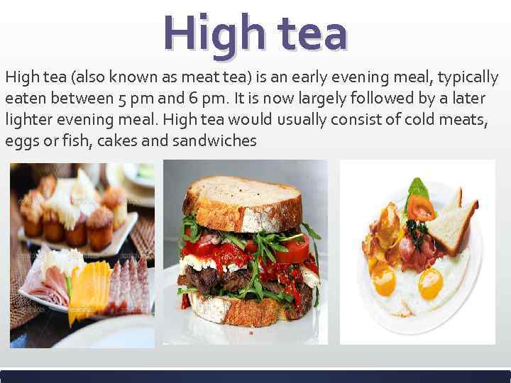High tea (also known as meat tea) is an early evening meal, typically eaten