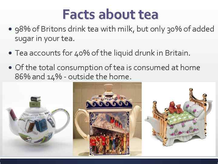 Facts about tea 98% of Britons drink tea with milk, but only 30% of