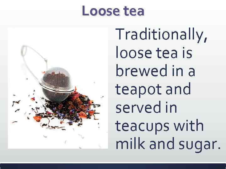 Loose tea Traditionally, loose tea is brewed in a teapot and served in teacups