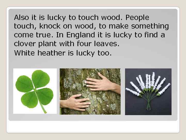 Also it is lucky to touch wood. People touch, knock on wood, to make