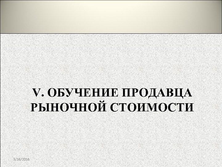 V. ОБУЧЕНИЕ ПРОДАВЦА РЫНОЧНОЙ СТОИМОСТИ 3/18/2018 